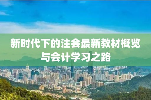 新时代下的注会最新教材概览与会计学习之路