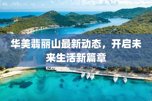 华美翡丽山最新动态，开启未来生活新篇章