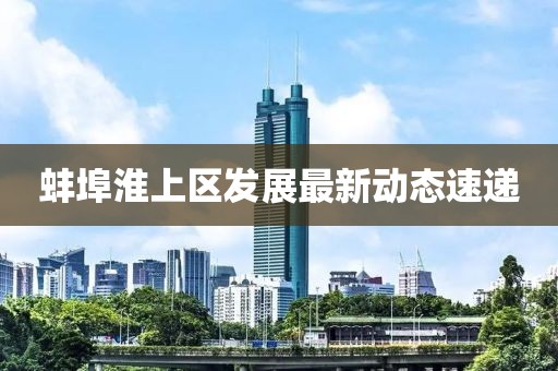 蚌埠淮上区发展最新动态速递