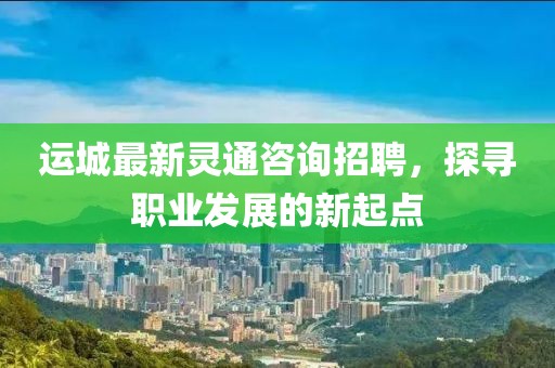 运城最新灵通咨询招聘，探寻职业发展的新起点