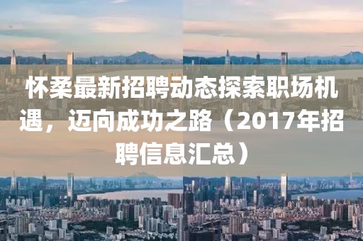 怀柔最新招聘动态探索职场机遇，迈向成功之路（2017年招聘信息汇总）