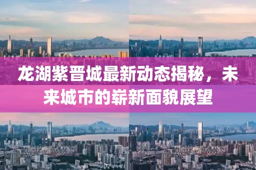 龙湖紫晋城最新动态揭秘，未来城市的崭新面貌展望