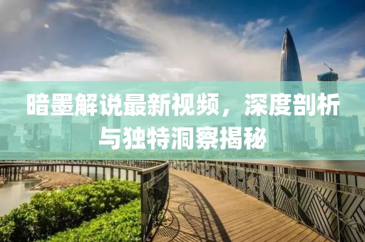 暗墨解说最新视频，深度剖析与独特洞察揭秘