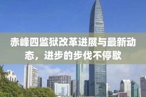 赤峰四监狱改革进展与最新动态，进步的步伐不停歇