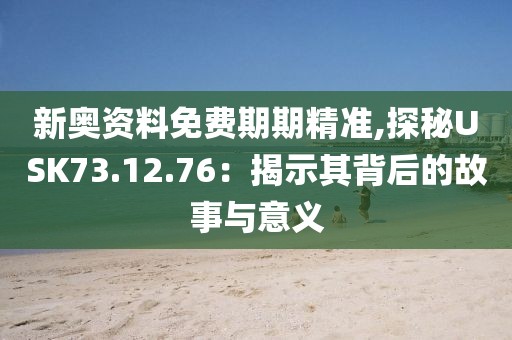 新奥资料免费期期精准,探秘USK73.12.76：揭示其背后的故事与意义