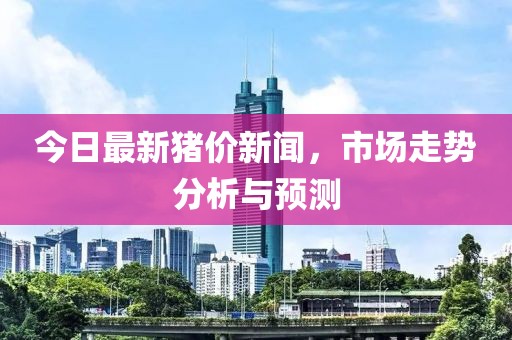 今日最新猪价新闻，市场走势分析与预测