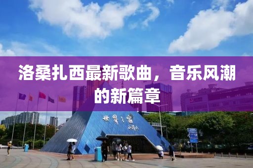 洛桑扎西最新歌曲，音乐风潮的新篇章