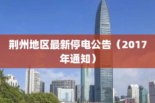 荆州地区最新停电公告（2017年通知）