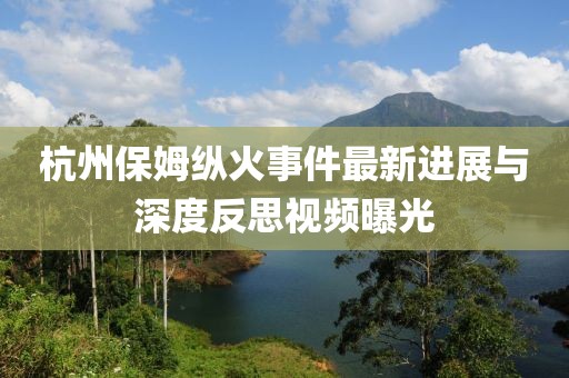 杭州保姆纵火事件最新进展与深度反思视频曝光