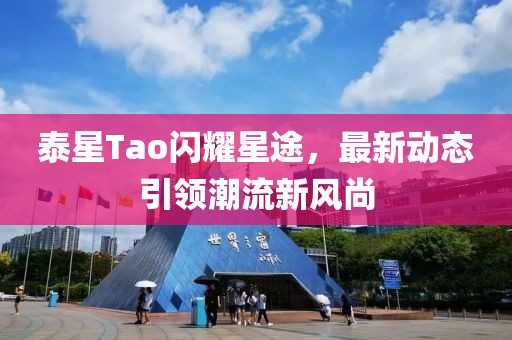 泰星Tao闪耀星途，最新动态引领潮流新风尚
