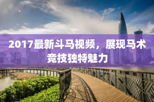2017最新斗马视频，展现马术竞技独特魅力
