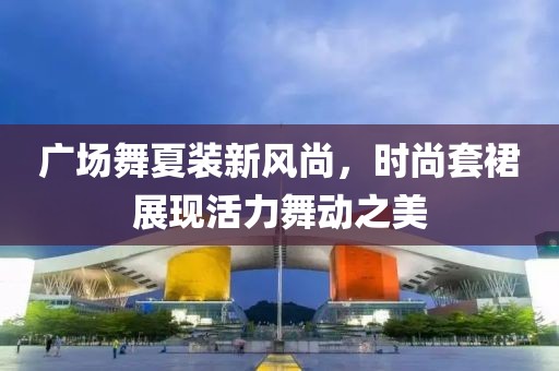 广场舞夏装新风尚，时尚套裙展现活力舞动之美