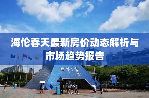 海伦春天最新房价动态解析与市场趋势报告