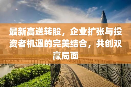 最新高送转股，企业扩张与投资者机遇的完美结合，共创双赢局面
