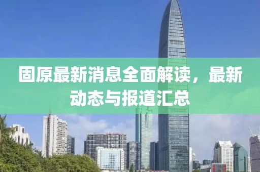 固原最新消息全面解读，最新动态与报道汇总