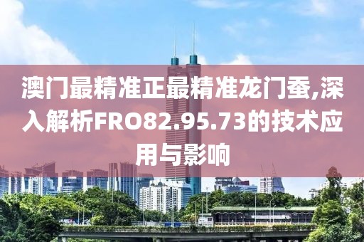 澳门最精准正最精准龙门蚕,深入解析FRO82.95.73的技术应用与影响