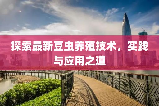 探索最新豆虫养殖技术，实践与应用之道