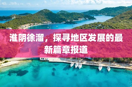 淮阴徐溜，探寻地区发展的最新篇章报道