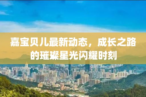 嘉宝贝儿最新动态，成长之路的璀璨星光闪耀时刻