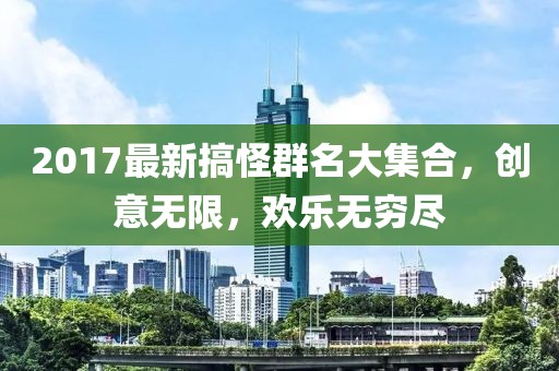 2017最新搞怪群名大集合，创意无限，欢乐无穷尽