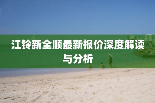 江铃新全顺最新报价深度解读与分析