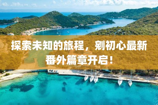 探索未知的旅程，剜初心最新番外篇章开启！