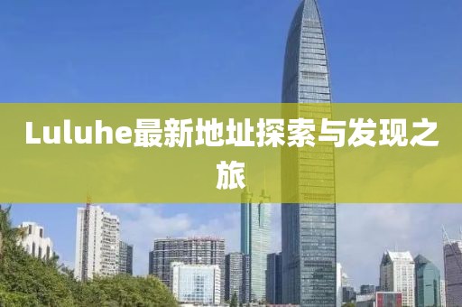 Luluhe最新地址探索与发现之旅