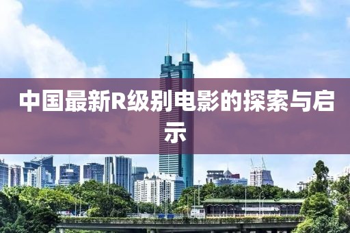 中国最新R级别电影的探索与启示