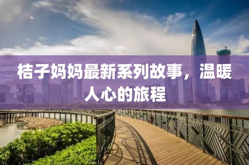 桔子妈妈最新系列故事，温暖人心的旅程