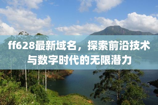ff628最新域名，探索前沿技术与数字时代的无限潜力