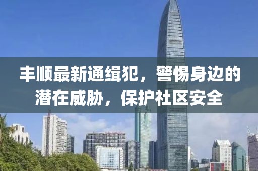 丰顺最新通缉犯，警惕身边的潜在威胁，保护社区安全