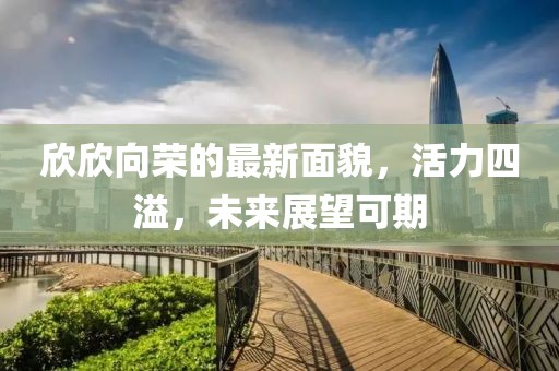 欣欣向荣的最新面貌，活力四溢，未来展望可期