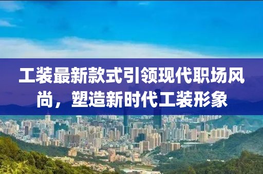工装最新款式引领现代职场风尚，塑造新时代工装形象