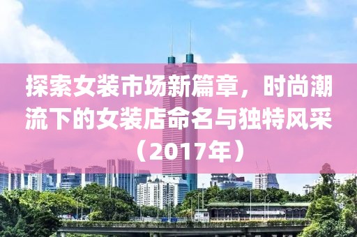 探索女装市场新篇章，时尚潮流下的女装店命名与独特风采（2017年）