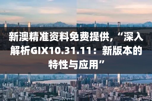 新澳精准资料免费提供,“深入解析GIX10.31.11：新版本的特性与应用”