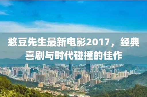 憨豆先生最新电影2017，经典喜剧与时代碰撞的佳作