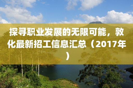 探寻职业发展的无限可能，敦化最新招工信息汇总（2017年）
