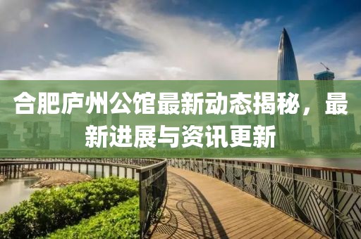 合肥庐州公馆最新动态揭秘，最新进展与资讯更新