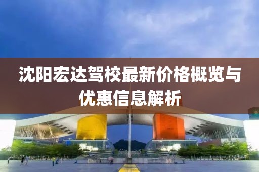 沈阳宏达驾校最新价格概览与优惠信息解析