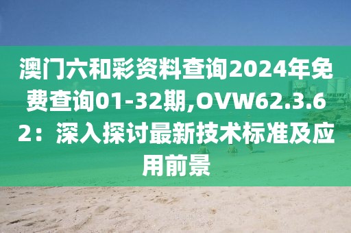 澳门六和彩资料查询2024年免费查询01-32期,OVW62.3.62：深入探讨最新技术标准及应用前景