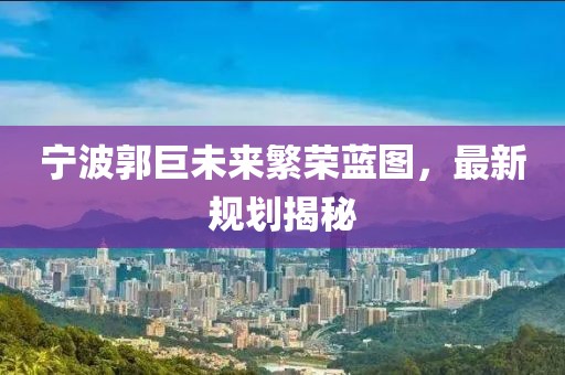宁波郭巨未来繁荣蓝图，最新规划揭秘