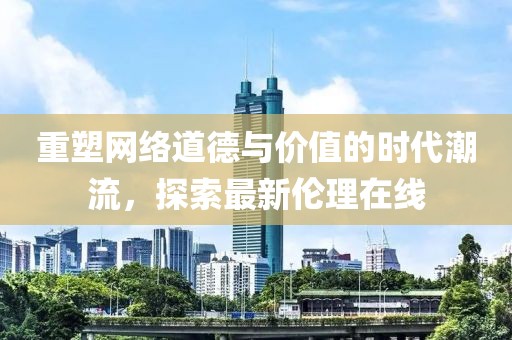重塑网络道德与价值的时代潮流，探索最新伦理在线