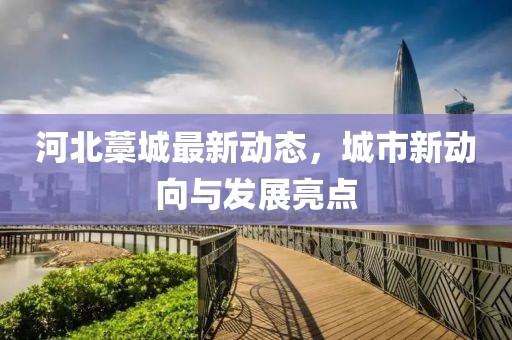 河北藁城最新动态，城市新动向与发展亮点