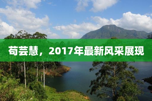 苟芸慧，2017年最新风采展现