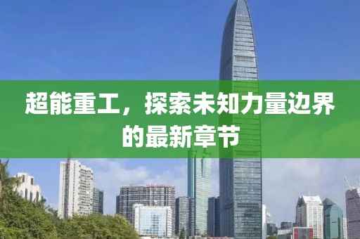 超能重工，探索未知力量边界的最新章节