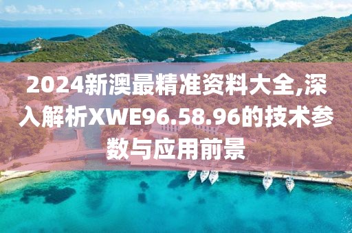 2024新澳最精准资料大全,深入解析XWE96.58.96的技术参数与应用前景