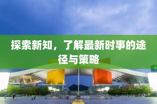 探索新知，了解最新时事的途径与策略