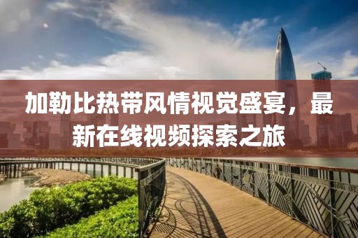 加勒比热带风情视觉盛宴，最新在线视频探索之旅