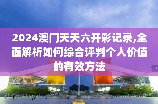 2024澳门天天六开彩记录,全面解析如何综合评判个人价值的有效方法