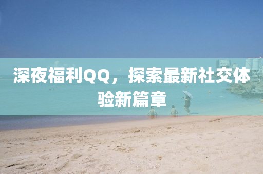 深夜福利QQ，探索最新社交体验新篇章